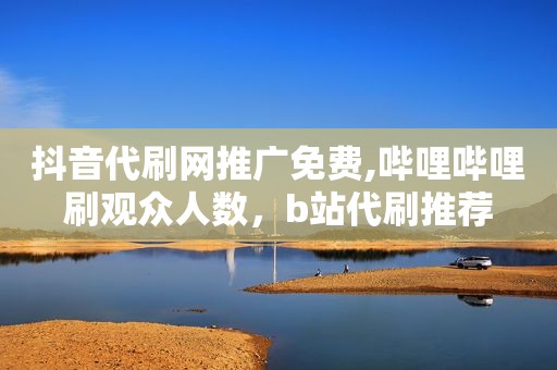 抖音代刷网推广免费,哔哩哔哩刷观众人数，b站代刷推荐
