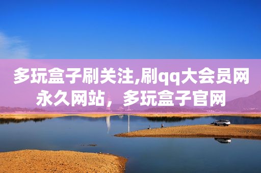 多玩盒子刷关注,刷qq大会员网永久网站，多玩盒子官网