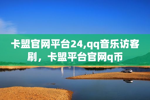 卡盟官网平台24,qq音乐访客刷，卡盟平台官网q币