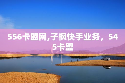 556卡盟网,子枫快手业务，545卡盟
