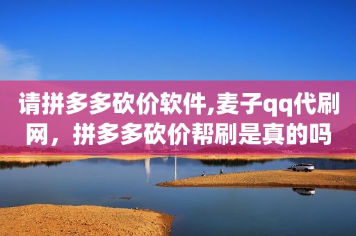 请拼多多砍价软件,麦子qq代刷网，拼多多砍价帮刷是真的吗