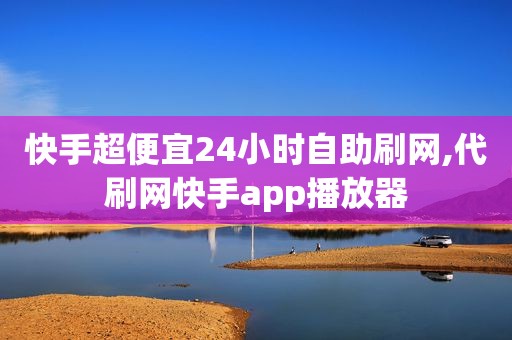 快手超便宜24小时自助刷网,代刷网快手app播放器