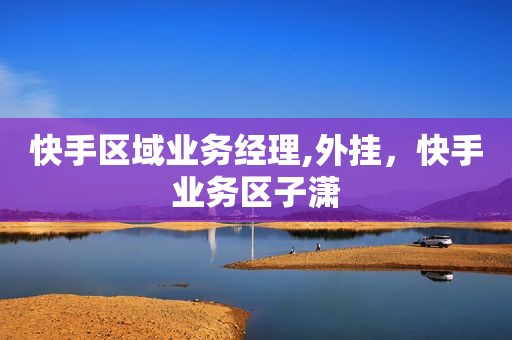 快手区域业务经理,外挂，快手业务区子潇