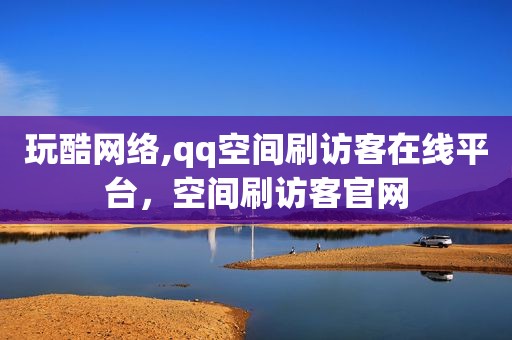 玩酷网络,qq空间刷访客在线平台，空间刷访客官网