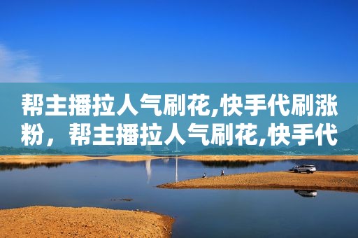 帮主播拉人气刷花,快手代刷涨粉，帮主播拉人气刷花,快手代刷涨粉是真的吗