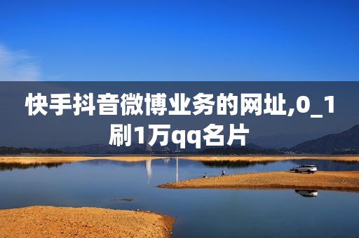 快手抖音微博业务的网址,0_1刷1万qq名片