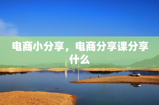 电商小分享，电商分享课分享什么