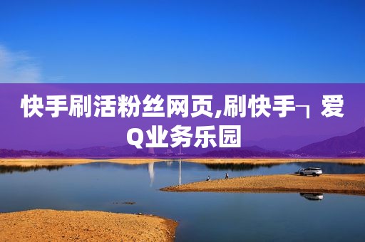 快手刷活粉丝网页,刷快手┒爱Q业务乐园