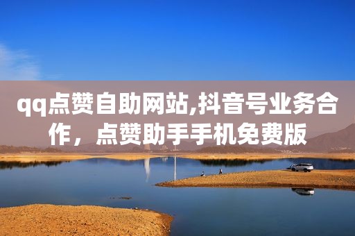 qq点赞自助网站,抖音号业务合作，点赞助手手机免费版