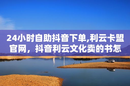 24小时自助抖音下单,利云卡盟官网，抖音利云文化卖的书怎么样