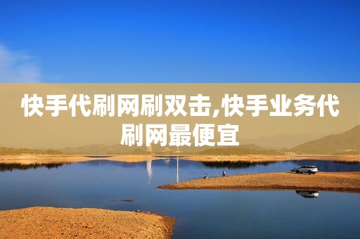 快手代刷网刷双击,快手业务代刷网最便宜