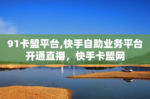 91卡盟平台,快手自助业务平台开通直播，快手卡盟网