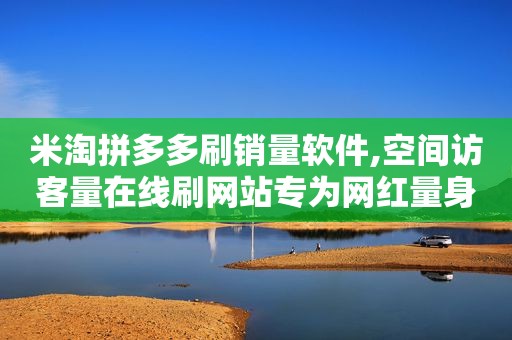 米淘拼多多刷销量软件,空间访客量在线刷网站专为网红量身定做的平台