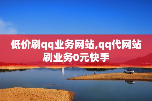 低价刷qq业务网站,qq代网站刷业务0元快手