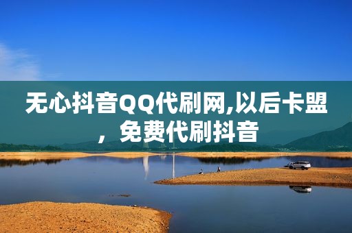 无心抖音QQ代刷网,以后卡盟，免费代刷抖音