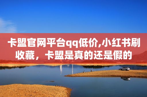 卡盟官网平台qq低价,小红书刷收藏，卡盟是真的还是假的