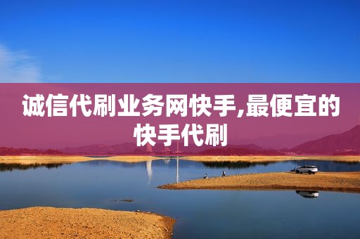 诚信代刷业务网快手,最便宜的快手代刷