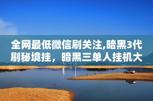 全网最低微信刷关注,暗黑3代刷秘境挂，暗黑三单人挂机大秘