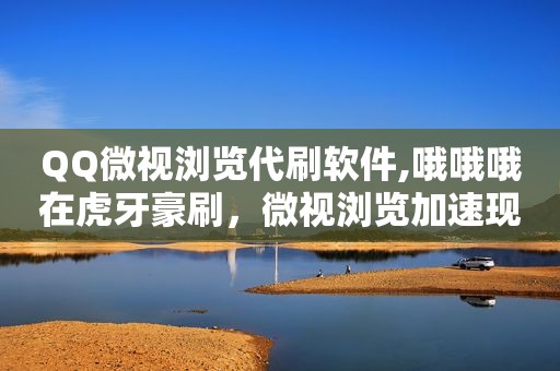 QQ微视浏览代刷软件,哦哦哦在虎牙豪刷，微视浏览加速现在还在吗