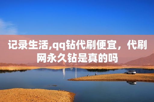 记录生活,qq钻代刷便宜，代刷网永久钻是真的吗