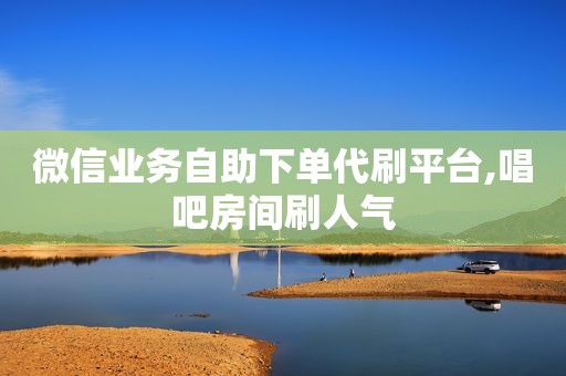 微信业务自助下单代刷平台,唱吧房间刷人气