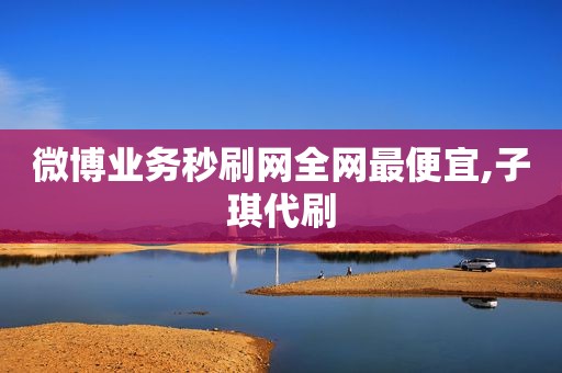微博业务秒刷网全网最便宜,子琪代刷