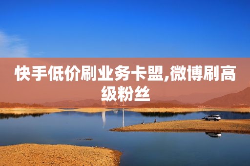 快手低价刷业务卡盟,微博刷高级粉丝