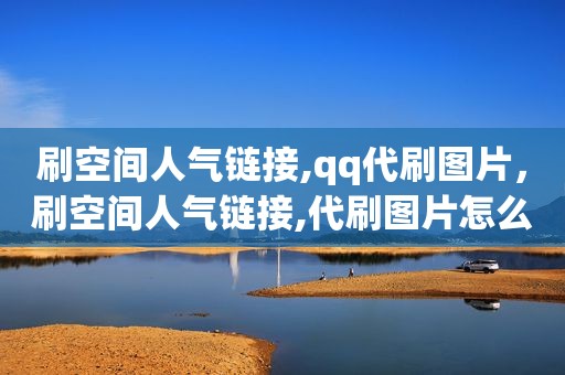 刷空间人气链接,qq代刷图片，刷空间人气链接,代刷图片怎么弄