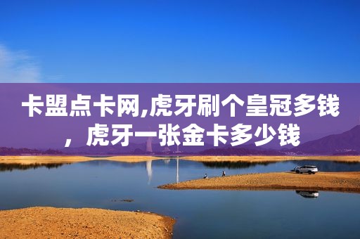 卡盟点卡网,虎牙刷个皇冠多钱，虎牙一张金卡多少钱
