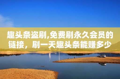 趣头条盗刷,免费刷永久会员的链接，刷一天趣头条能赚多少钱