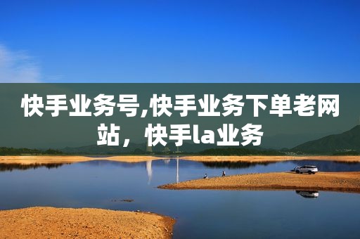 快手业务号,快手业务下单老网站，快手la业务