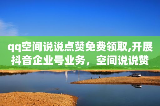 qq空间说说点赞免费领取,开展抖音企业号业务，空间说说赞免费领10个