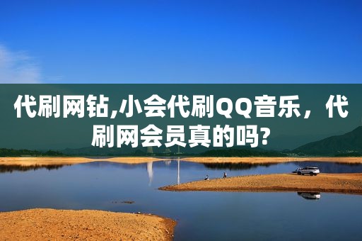 代刷网钻,小会代刷QQ音乐，代刷网会员真的吗?