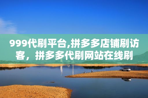 999代刷平台,拼多多店铺刷访客，拼多多代刷网站在线刷