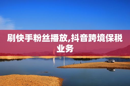 刷快手粉丝播放,抖音跨境保税业务