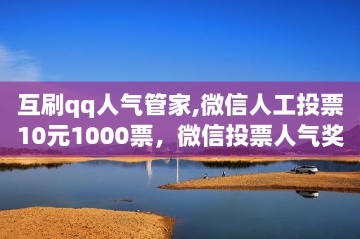 互刷qq人气管家,微信人工投票10元1000票，微信投票人气奖是什么