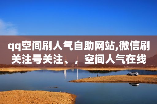 qq空间刷人气自助网站,微信刷关注号关注、，空间人气在线刷免费