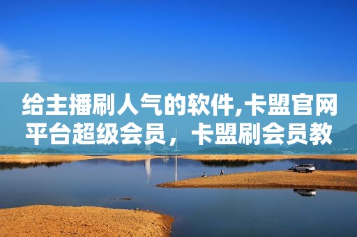 给主播刷人气的软件,卡盟官网平台超级会员，卡盟刷会员教程