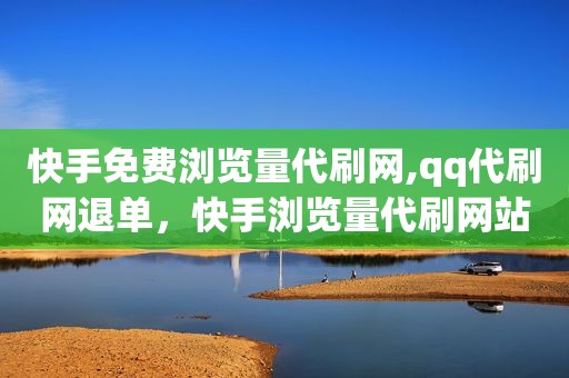 快手免费浏览量代刷网,qq代刷网退单，快手浏览量代刷网站
