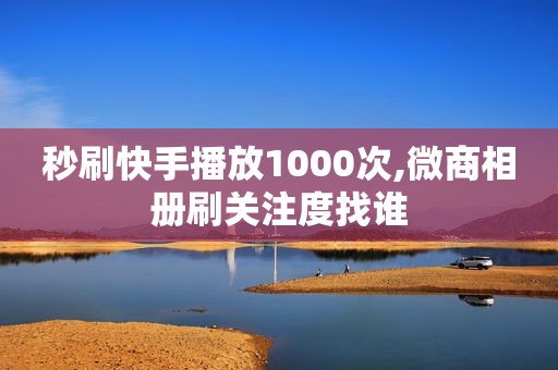 秒刷快手播放1000次,微商相册刷关注度找谁
