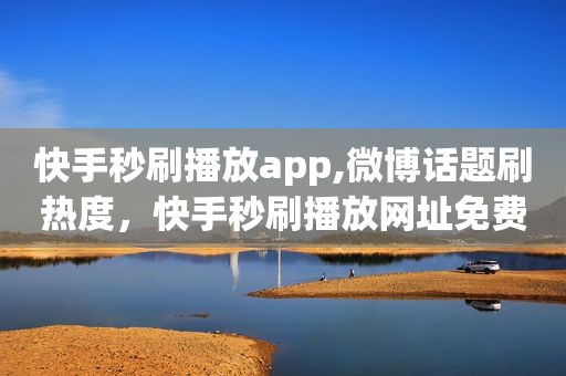 快手秒刷播放app,微博话题刷热度，快手秒刷播放网址免费快手双击量在线刷