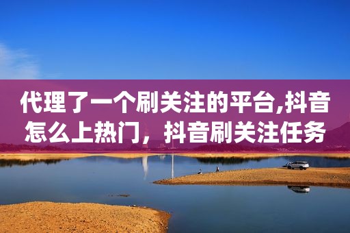 代理了一个刷关注的平台,抖音怎么上热门，抖音刷关注任务赚钱软件app
