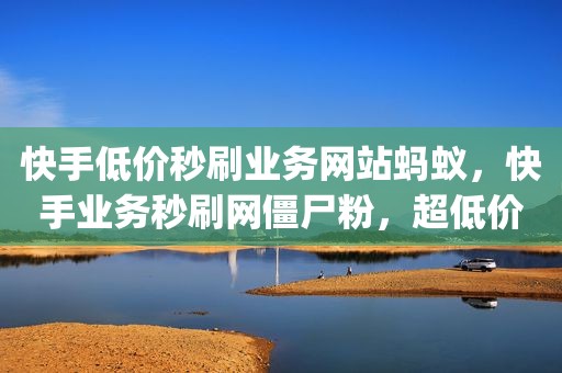 快手低价秒刷业务网站蚂蚁，快手业务秒刷网僵尸粉，超低价刷业务平台,抖音免费领取1000粉全网超低价刷qq业务平台