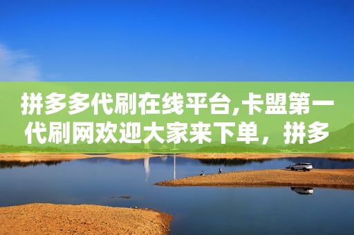 拼多多代刷在线平台,卡盟第一代刷网欢迎大家来下单，拼多多代刷真的吗
