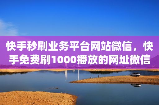 快手秒刷业务平台网站微信，快手免费刷1000播放的网址微信，24小时在线刷业务,刷qq说说浏览量10个