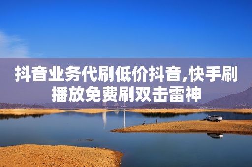 抖音业务代刷低价抖音,快手刷播放免费刷双击雷神