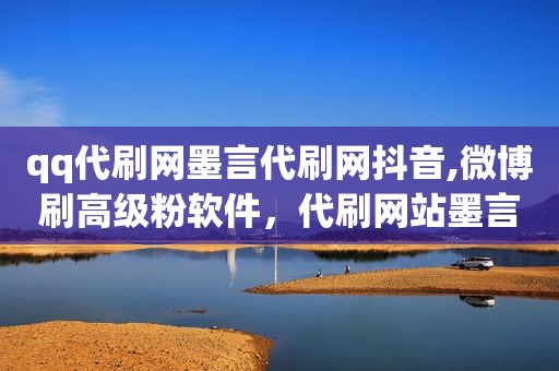 qq代刷网墨言代刷网抖音,微博刷高级粉软件，代刷网站墨言售后最好