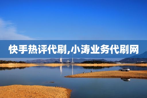 快手热评代刷,小涛业务代刷网