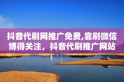 抖音代刷网推广免费,靠刷微信博得关注，抖音代刷推广网站