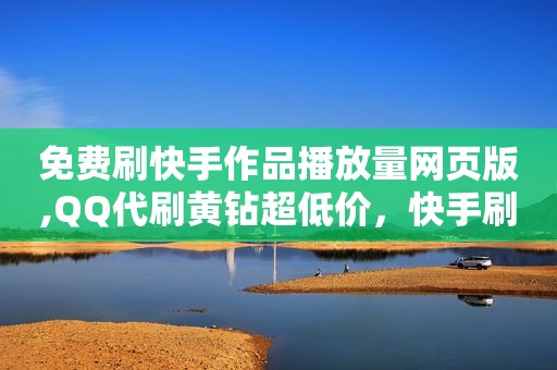 免费刷快手作品播放量网页版,QQ代刷黄钻超低价，快手刷播放免费网址